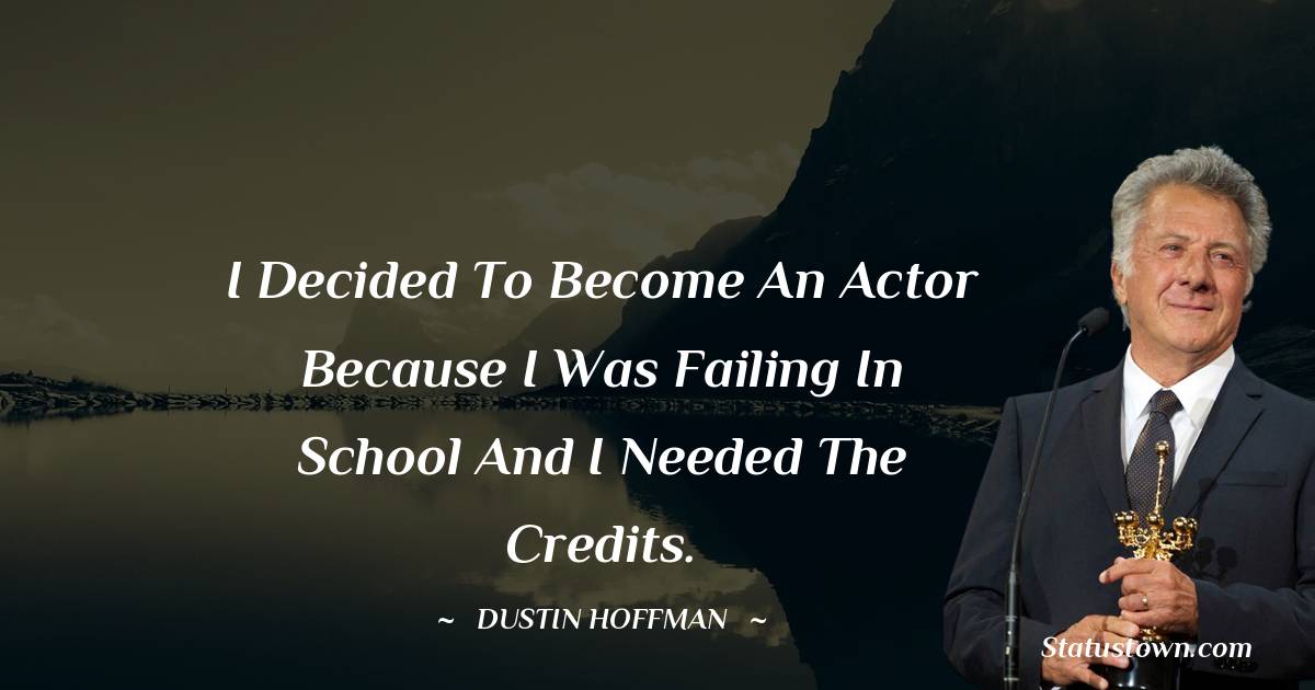 I decided to become an actor because I was failing in school and I needed the credits. - Dustin Hoffman quotes