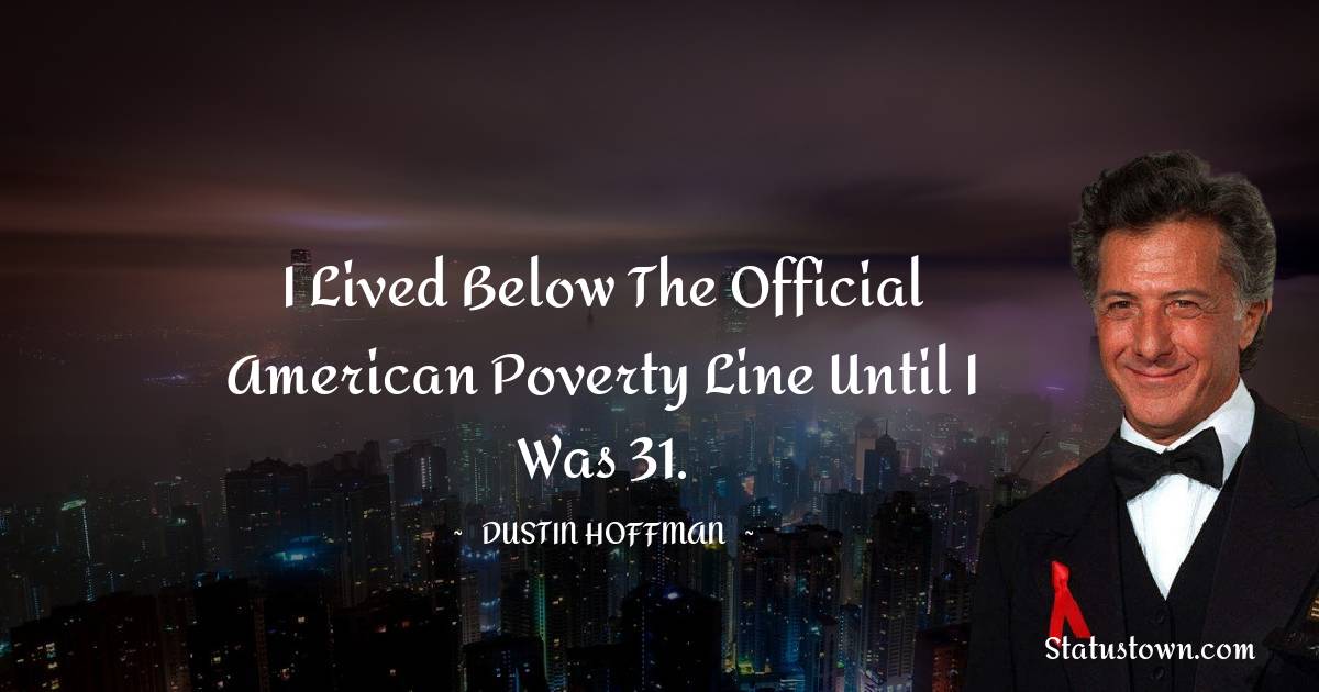 I lived below the official American poverty line until I was 31. - Dustin Hoffman quotes