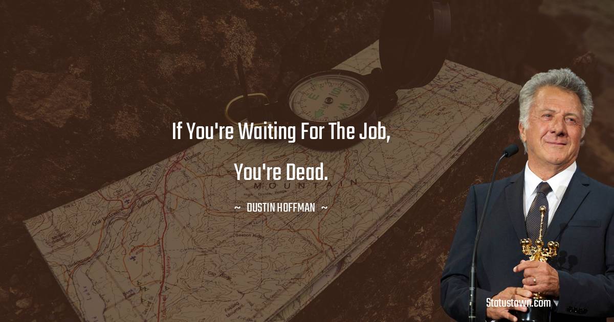 If you're waiting for the job, you're dead. - Dustin Hoffman quotes