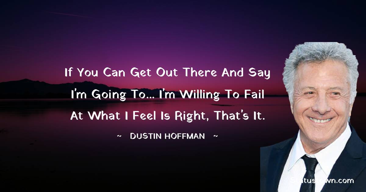 If you can get out there and say I'm going to... I'm willing to fail at what I feel is right, that's it. - Dustin Hoffman quotes