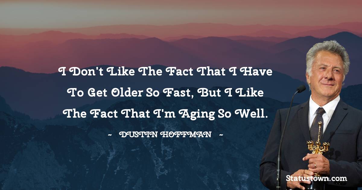 Dustin Hoffman Quotes - I don't like the fact that I have to get older so fast, but I like the fact that I'm aging so well.