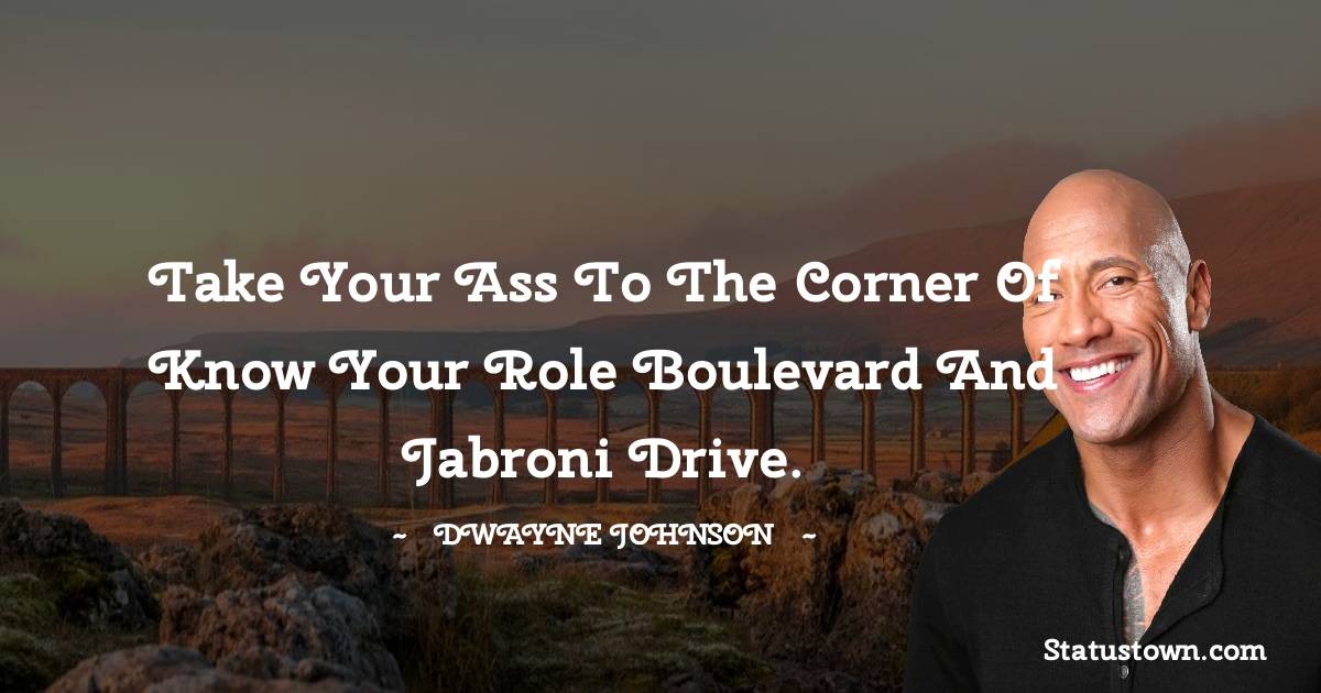  Dwayne Johnson Quotes - Take your ass to the corner of Know Your Role Boulevard and Jabroni Drive.