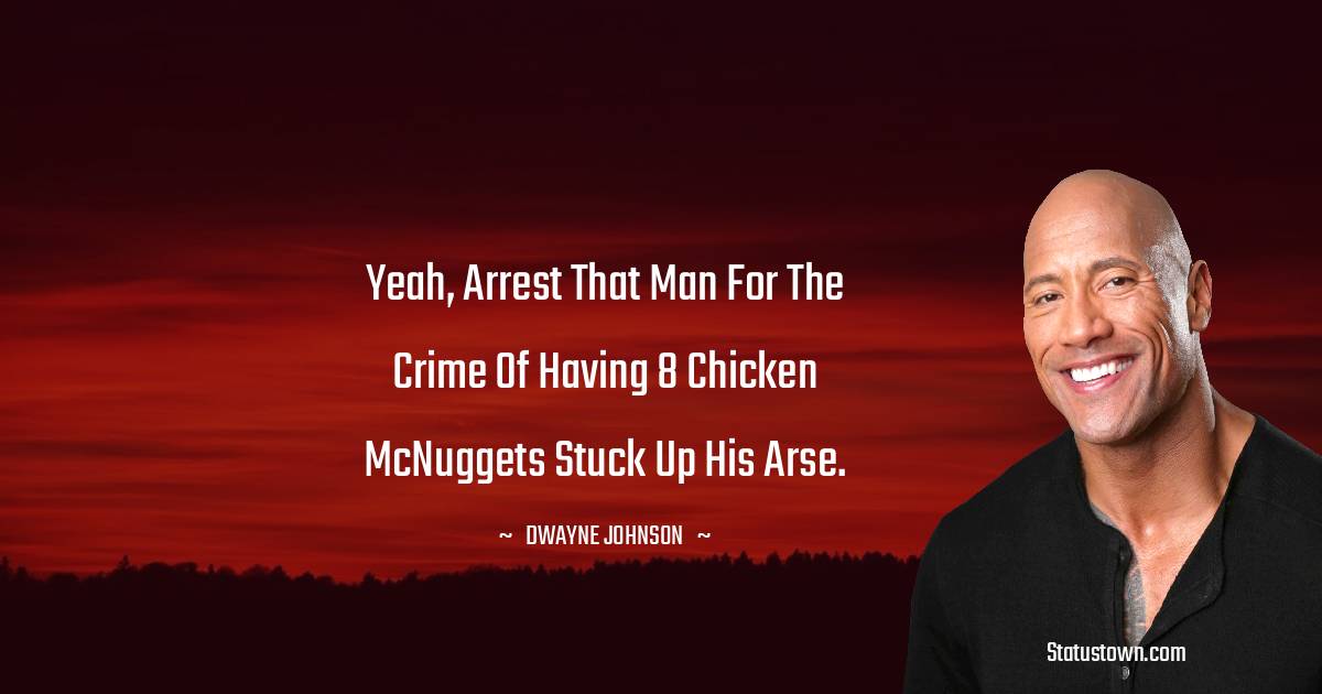  Dwayne Johnson Quotes - Yeah, arrest that man for the crime of having 8 Chicken McNuggets stuck up his arse.