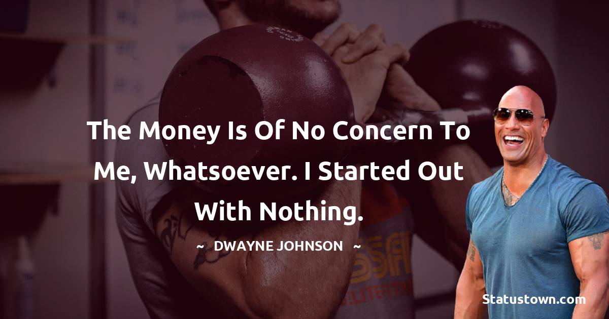  Dwayne Johnson Quotes - The money is of no concern to me, whatsoever. I started out with nothing.