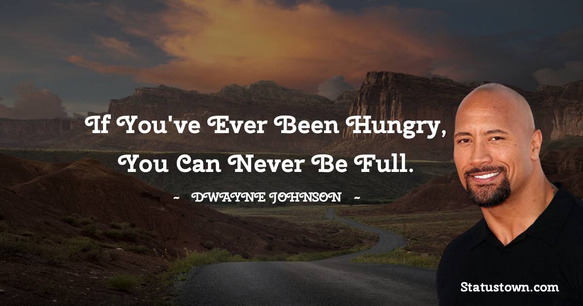 Dwayne Johnson Quotes - If you've ever been hungry, you can never be full.