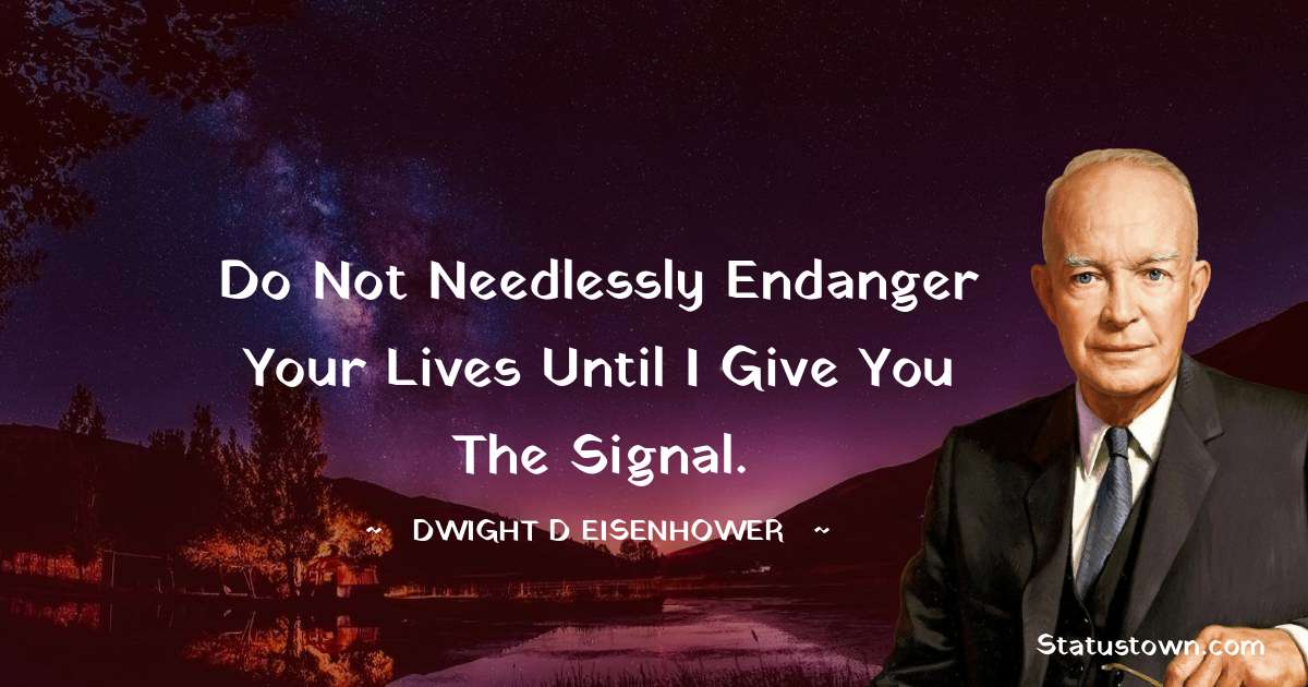 Dwight D. Eisenhower Quotes - Do not needlessly endanger your lives until I give you the signal.