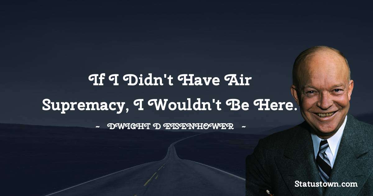 Dwight D. Eisenhower Quotes - If I didn't have air supremacy, I wouldn't be here.