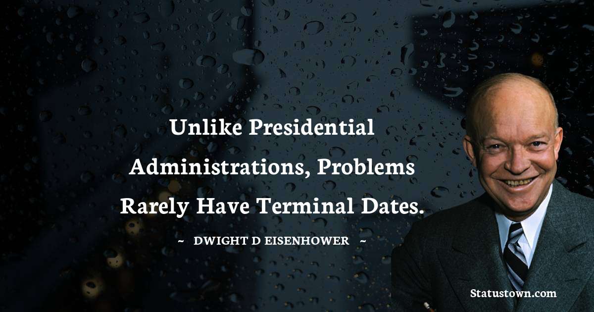 Dwight D. Eisenhower Quotes - Unlike presidential administrations, problems rarely have terminal dates.