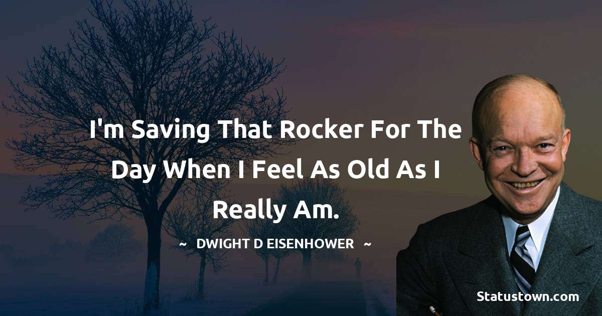 I'm saving that rocker for the day when I feel as old as I really am. - Dwight D. Eisenhower quotes