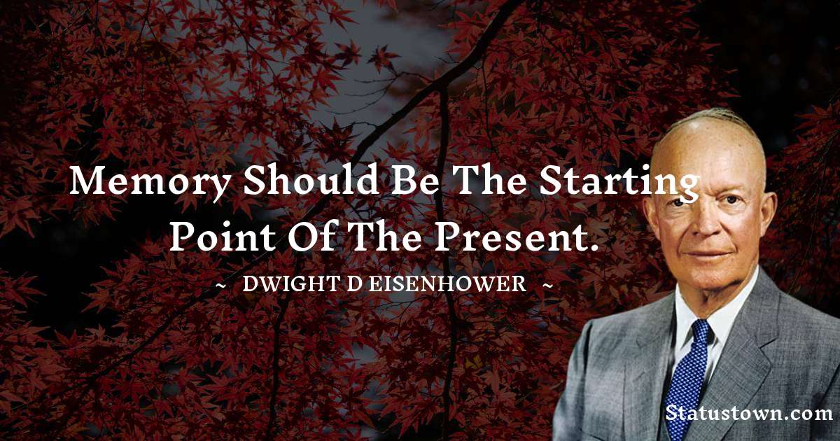 Memory should be the starting point of the present. - Dwight D. Eisenhower quotes