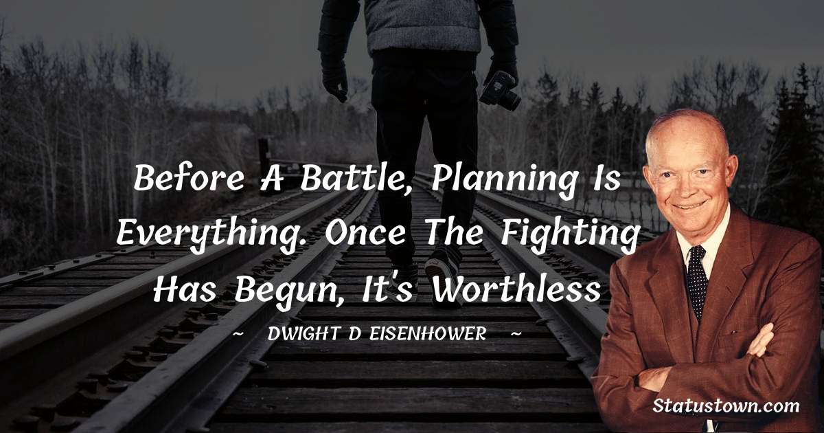 Before a battle, planning is everything. Once the fighting has begun, it's worthless - Dwight D. Eisenhower quotes