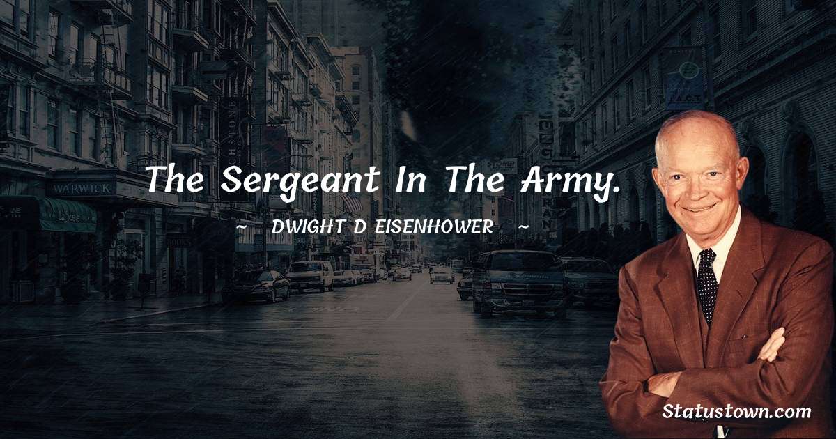 The sergeant in the Army.
- Dwight D. Eisenhower quotes