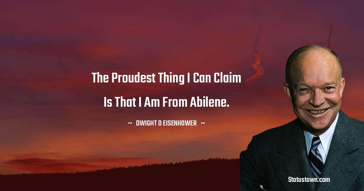 The proudest thing I can claim is that I am from Abilene. - Dwight D. Eisenhower quotes