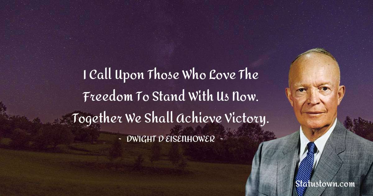 I call upon those who love the freedom to stand with us now. Together we shall achieve victory. - Dwight D. Eisenhower quotes
