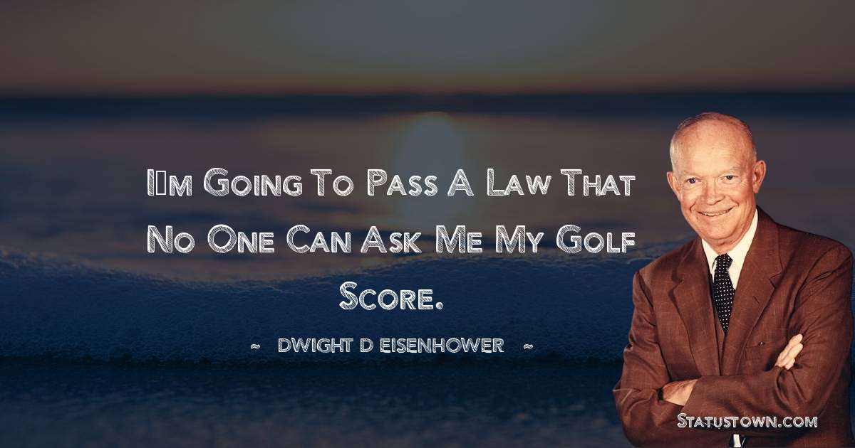 I’m going to pass a law that no one can ask me my golf score. - Dwight D. Eisenhower quotes