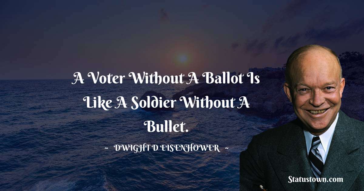 Dwight D. Eisenhower Quotes - A voter without a ballot is like a soldier without a bullet.