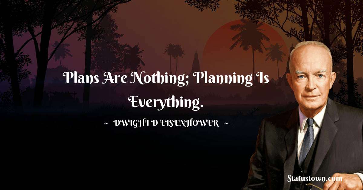Plans are nothing; planning is everything. - Dwight D. Eisenhower quotes