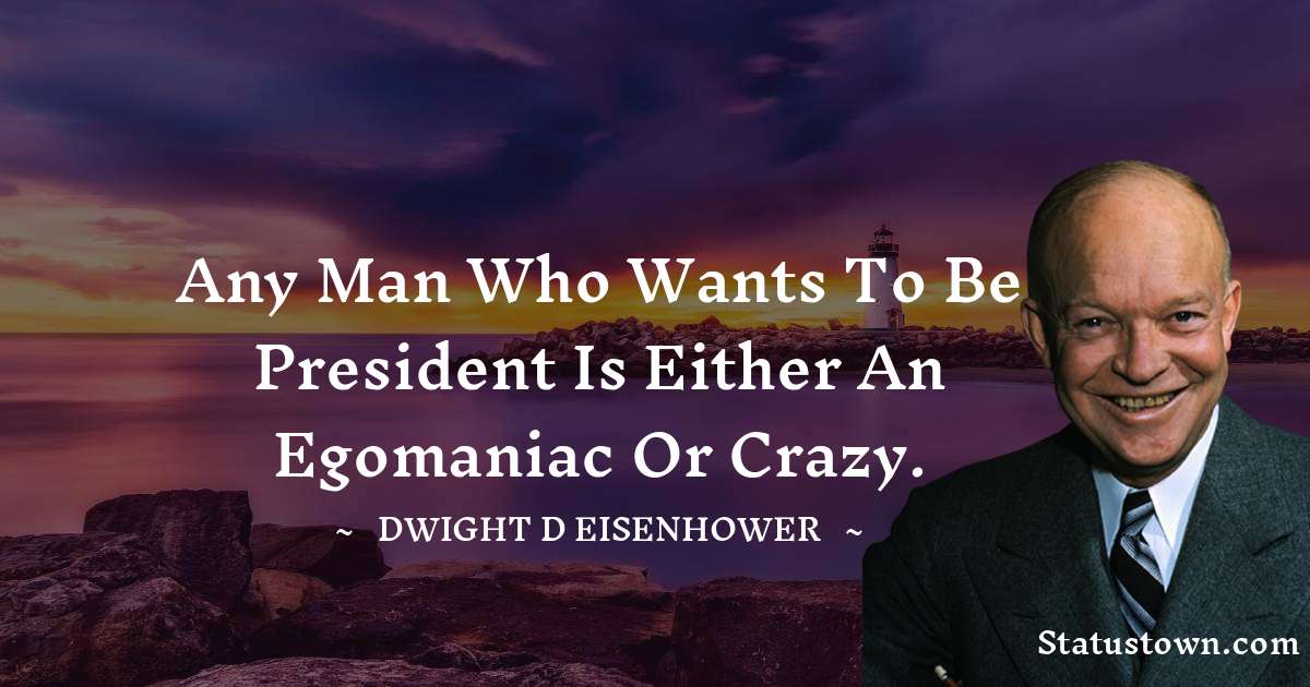 Any man who wants to be president is either an egomaniac or crazy. - Dwight D. Eisenhower quotes