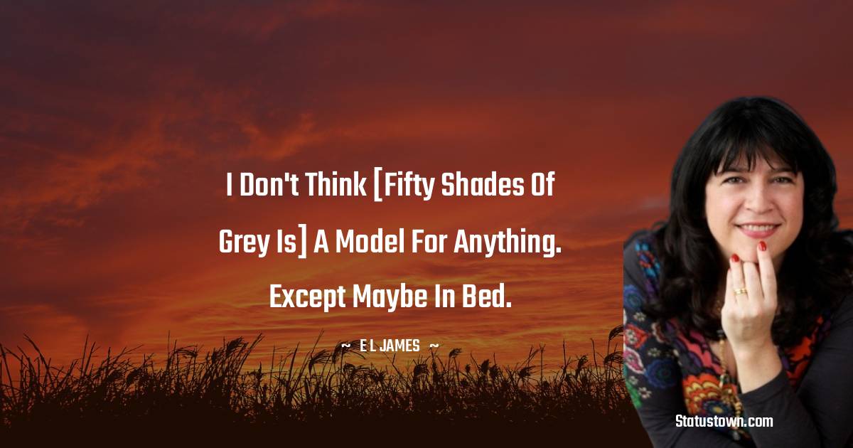 E. L. James Quotes - I don't think [Fifty Shades of Grey is] a model for anything. Except maybe in bed.