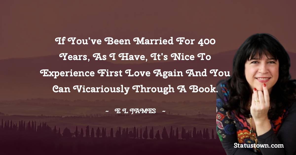 E. L. James Quotes - If you've been married for 400 years, as I have, it's nice to experience first love again and you can vicariously through a book.