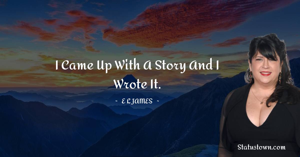 I came up with a story and I wrote it. - E. L. James quotes