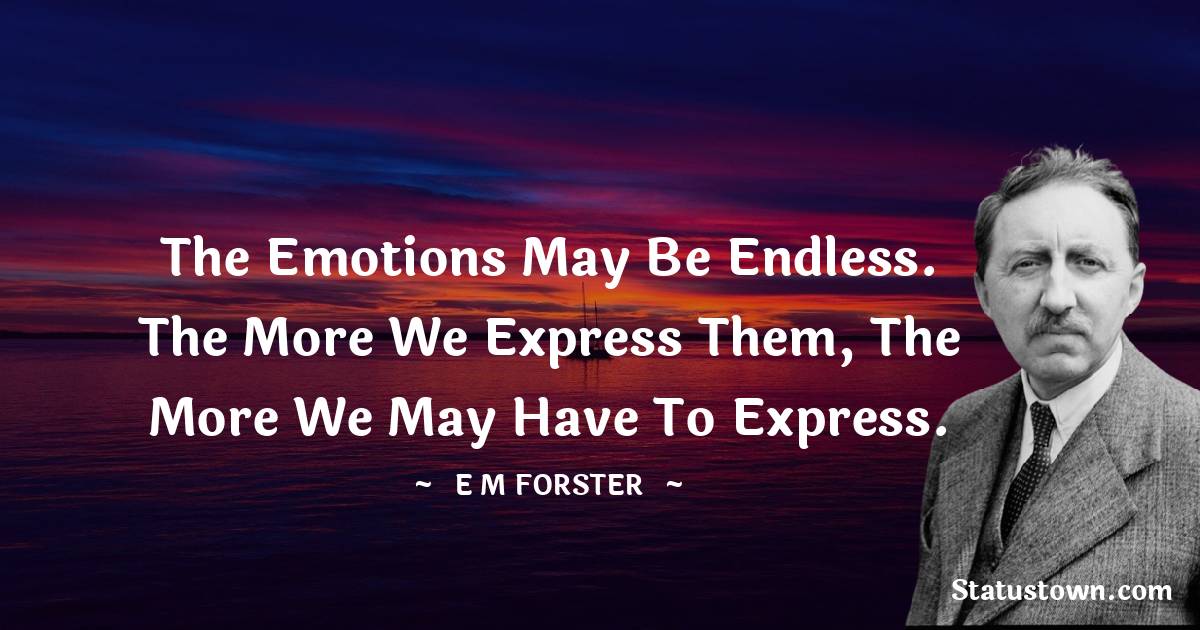 E. M. Forster Quotes - The emotions may be endless. The more we express them, the more we may have to express.
