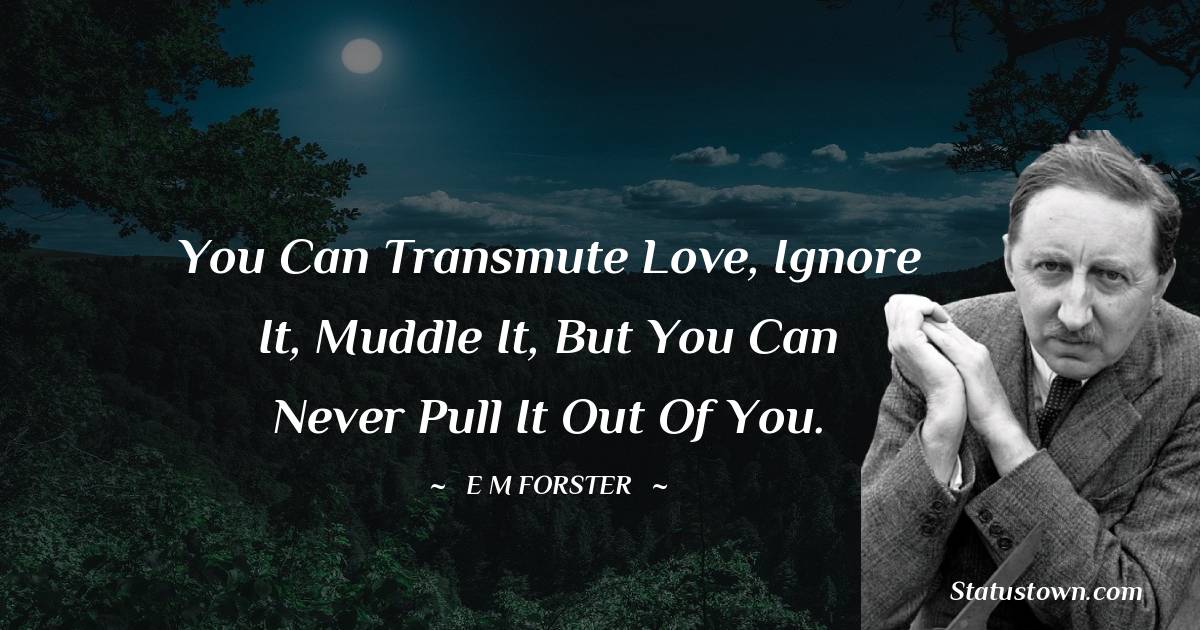 E. M. Forster Quotes - You can transmute love, ignore it, muddle it, but you can never pull it out of you.