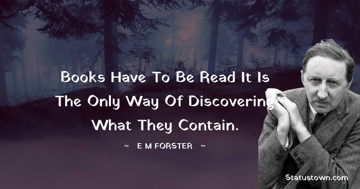 E. M. Forster Quotes - Books have to be read it is the only way of discovering what they contain.