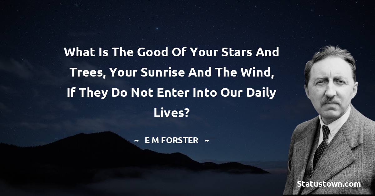 E. M. Forster Quotes - What is the good of your stars and trees, your sunrise and the wind, if they do not enter into our daily lives?