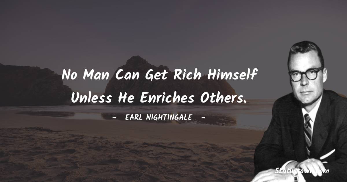 No man can get rich himself unless he enriches others. - Earl Nightingale quotes