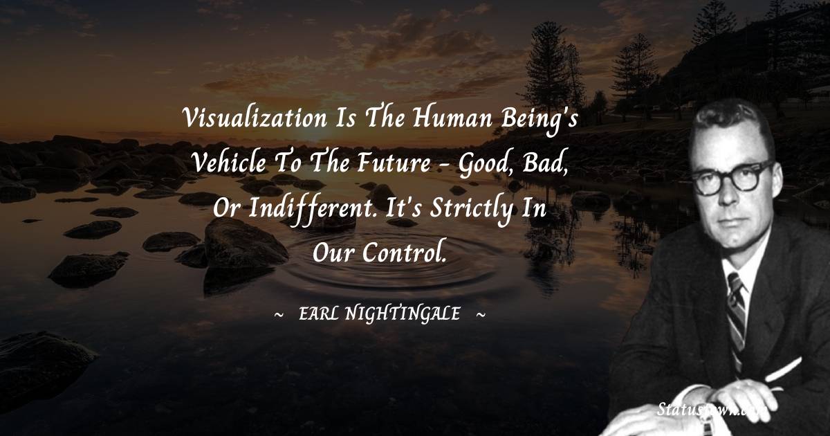 Visualization is the human being's vehicle to the future - good, bad, or indifferent. It's strictly in our control. - Earl Nightingale quotes
