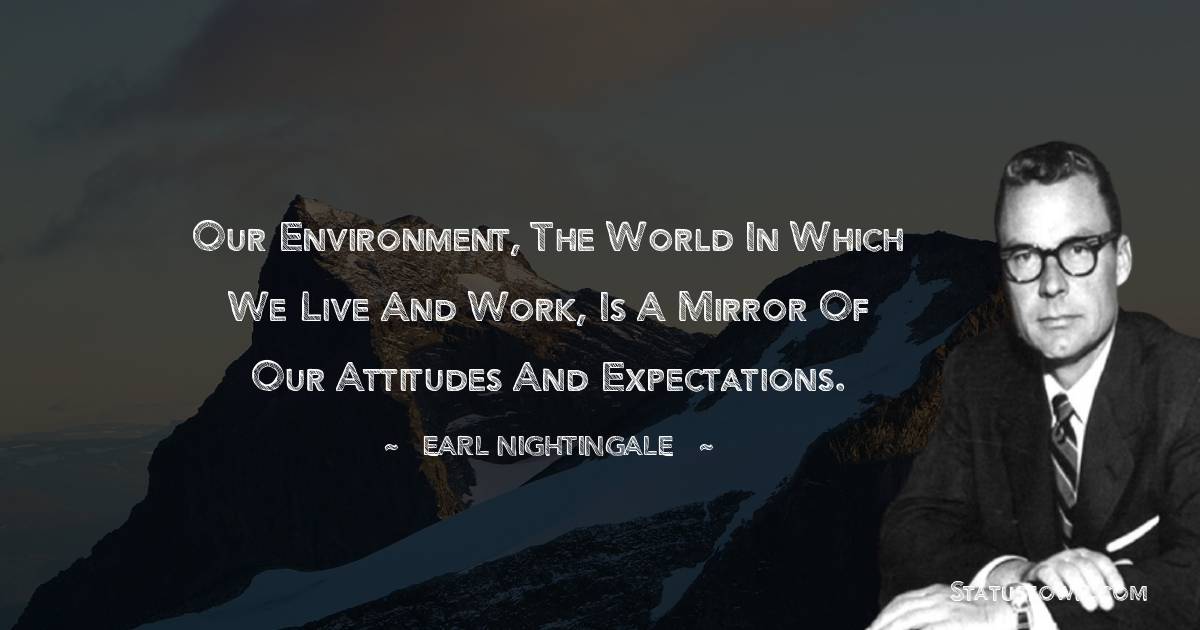 Our environment, the world in which we live and work, is a mirror of our attitudes and expectations. - Earl Nightingale quotes