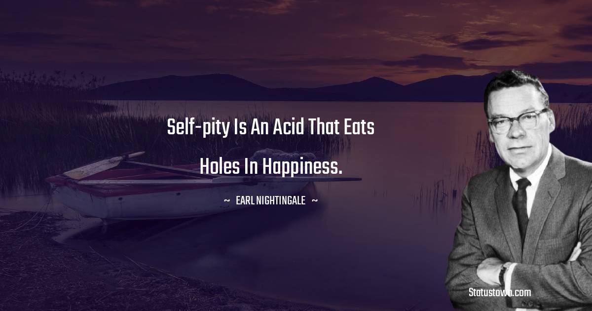 Self-pity is an acid that eats holes in happiness. - Earl Nightingale quotes