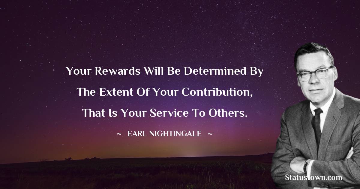 Your rewards will be determined by the extent of your contribution, that is your service to others. - Earl Nightingale quotes