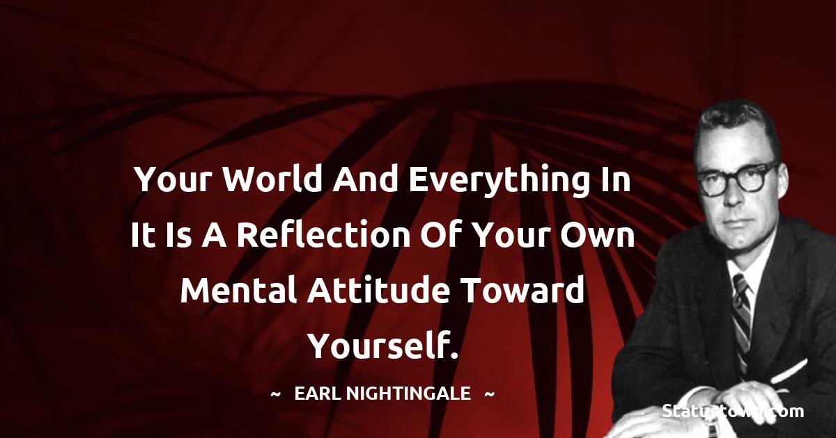 Your world and everything in it is a reflection of your own mental attitude toward yourself. - Earl Nightingale quotes