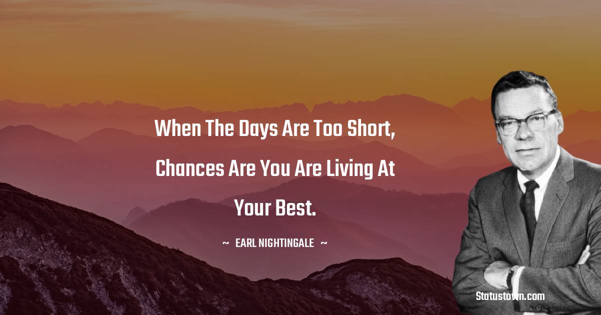 Earl Nightingale Quotes - When the days are too short, chances are you are living at your best.