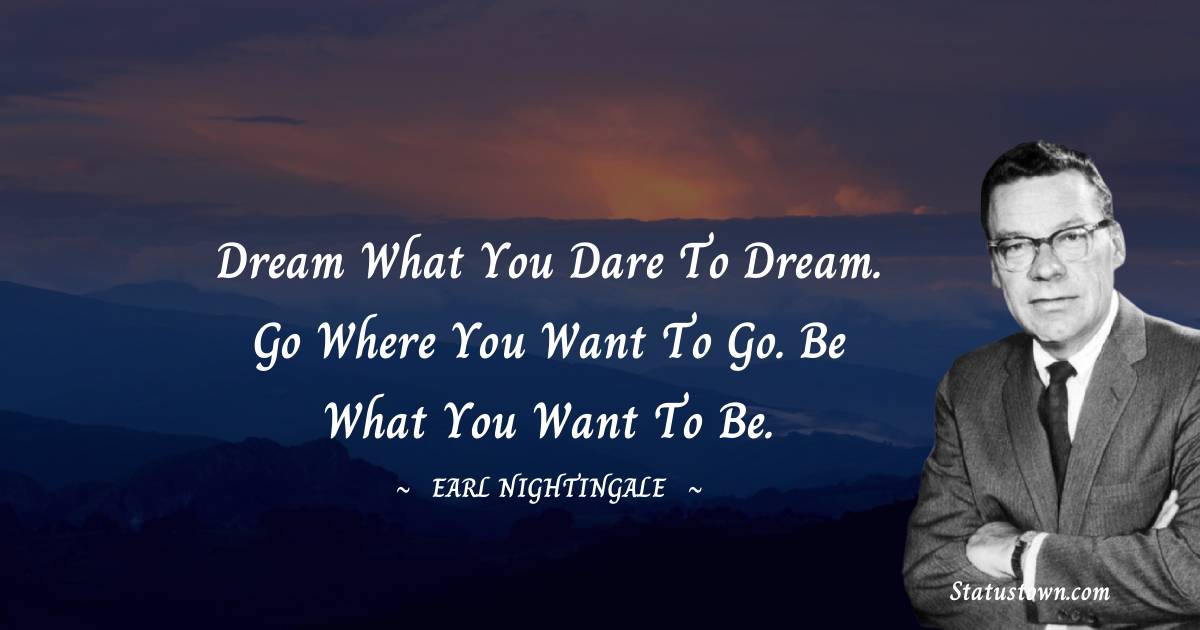 Dream what you dare to dream. Go where you want to go. Be what you want to be. - Earl Nightingale quotes