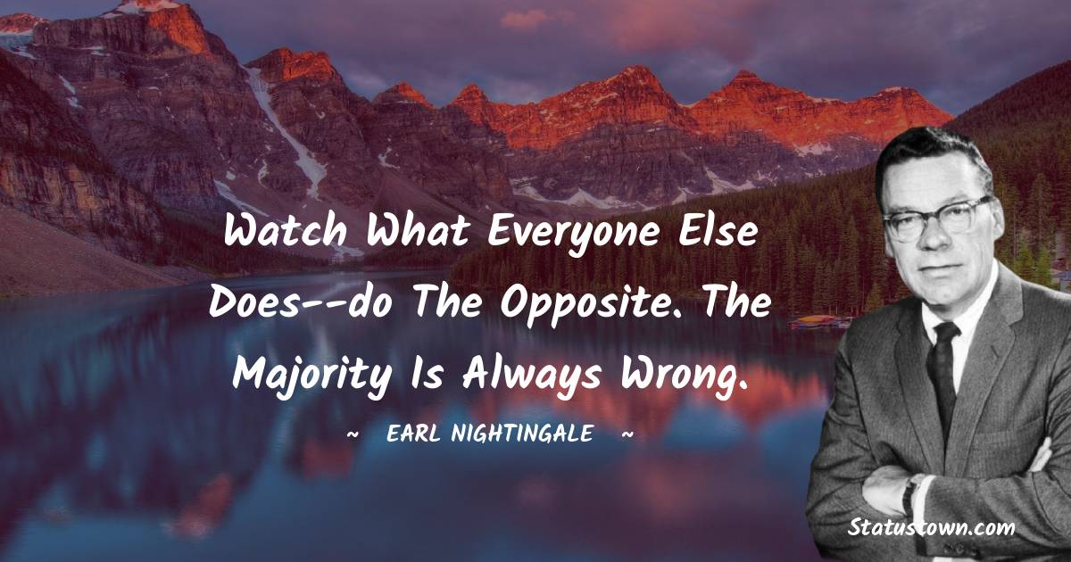 Watch what everyone else does--do the opposite. The majority is always wrong. - Earl Nightingale quotes