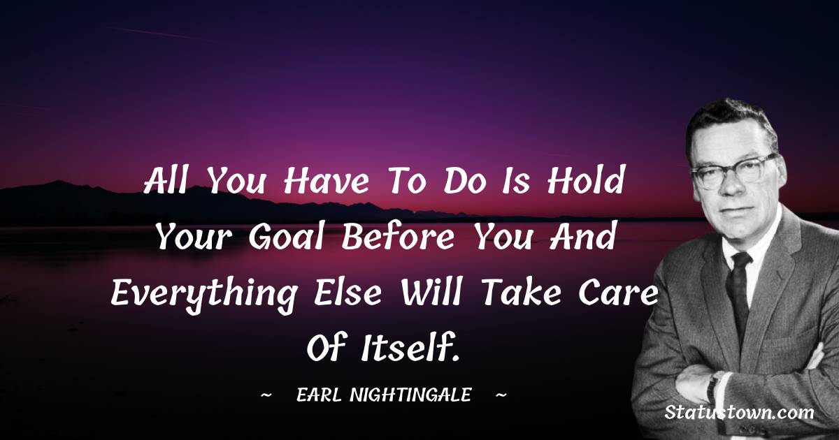 All you have to do is hold your goal before you and everything else will take care of itself. - Earl Nightingale quotes