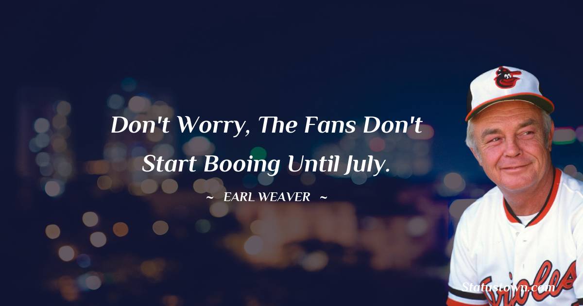 Earl Weaver Quotes - Don't worry, the fans don't start booing until July.