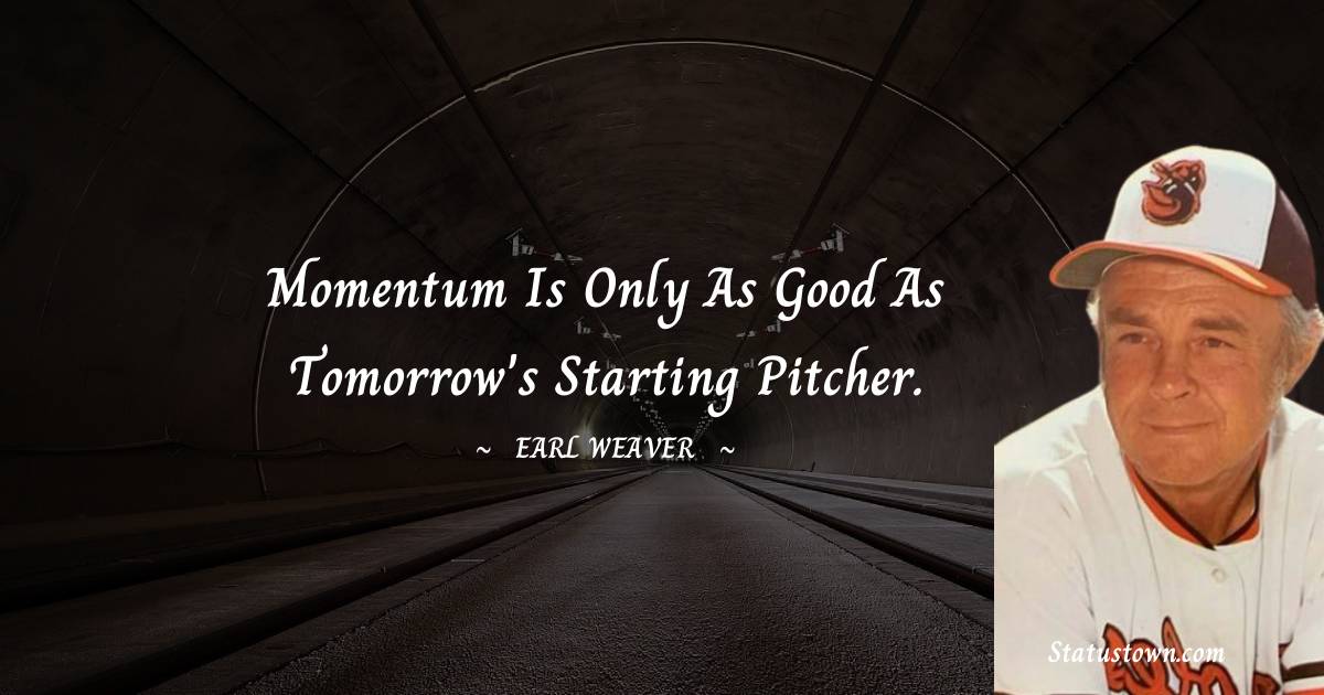 Momentum is only as good as tomorrow's starting pitcher. - Earl Weaver quotes