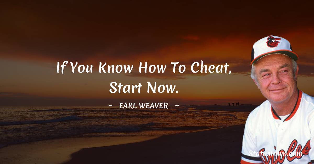 If you know how to cheat, start now. - Earl Weaver quotes