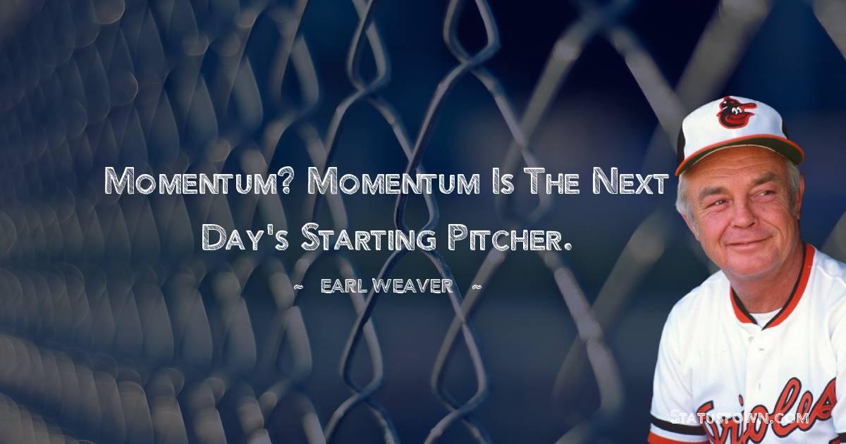Momentum? Momentum is the next day's starting pitcher. - Earl Weaver quotes