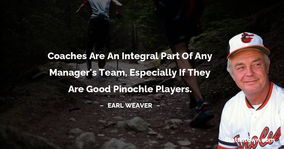 Coaches are an integral part of any manager's team, especially if they are good pinochle players. - Earl Weaver quotes