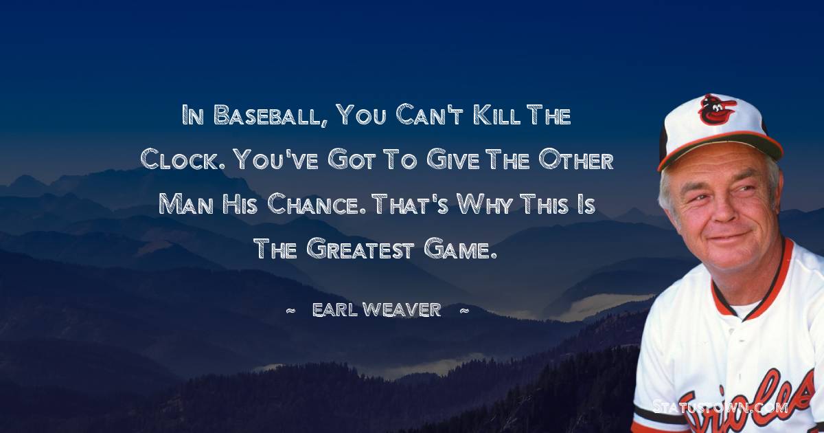 In baseball, you can't kill the clock. You've got to give the other man his chance. That's why this is the greatest game. - Earl Weaver quotes