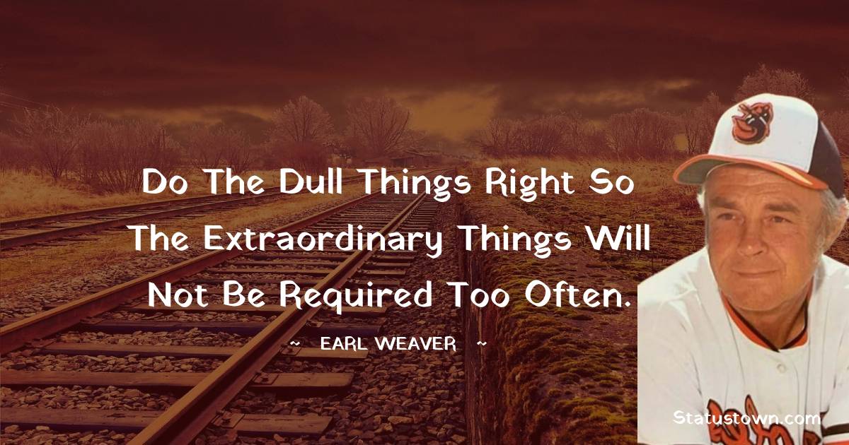 Do the dull things right so the extraordinary things will not be required too often. - Earl Weaver quotes