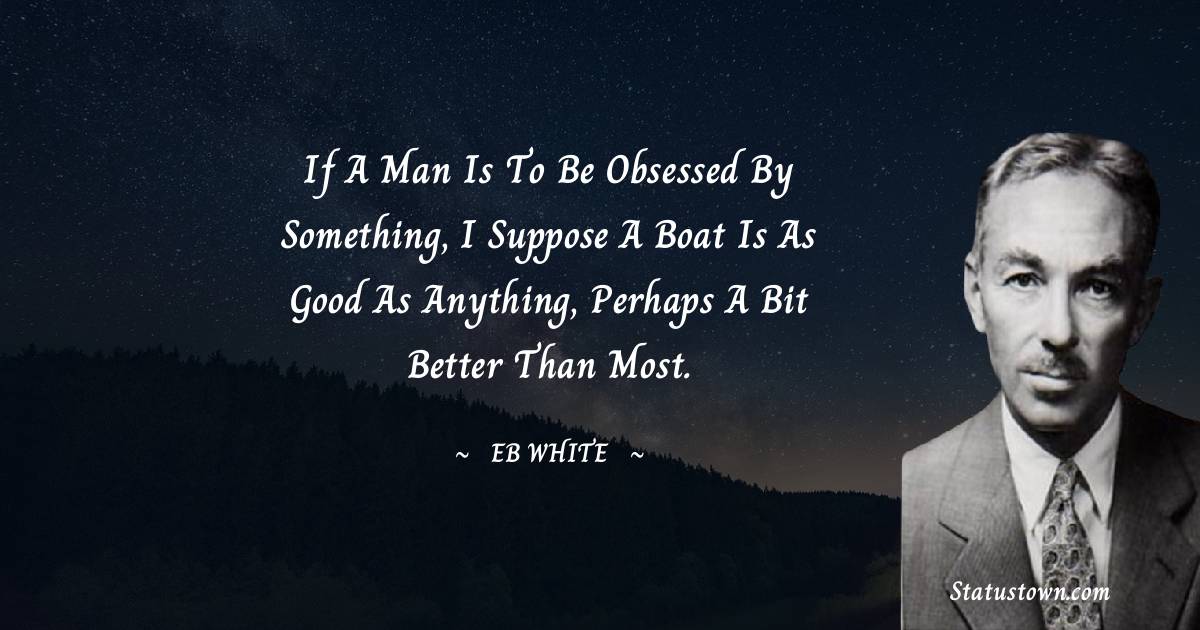 If a man is to be obsessed by something, I suppose a boat is as good as anything, perhaps a bit better than most.