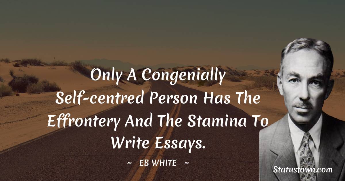 E. B. White Quotes - Only a congenially self-centred person has the effrontery and the stamina to write essays.