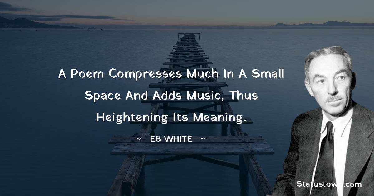 A poem compresses much in a small space and adds music, thus heightening its meaning. - E. B. White quotes