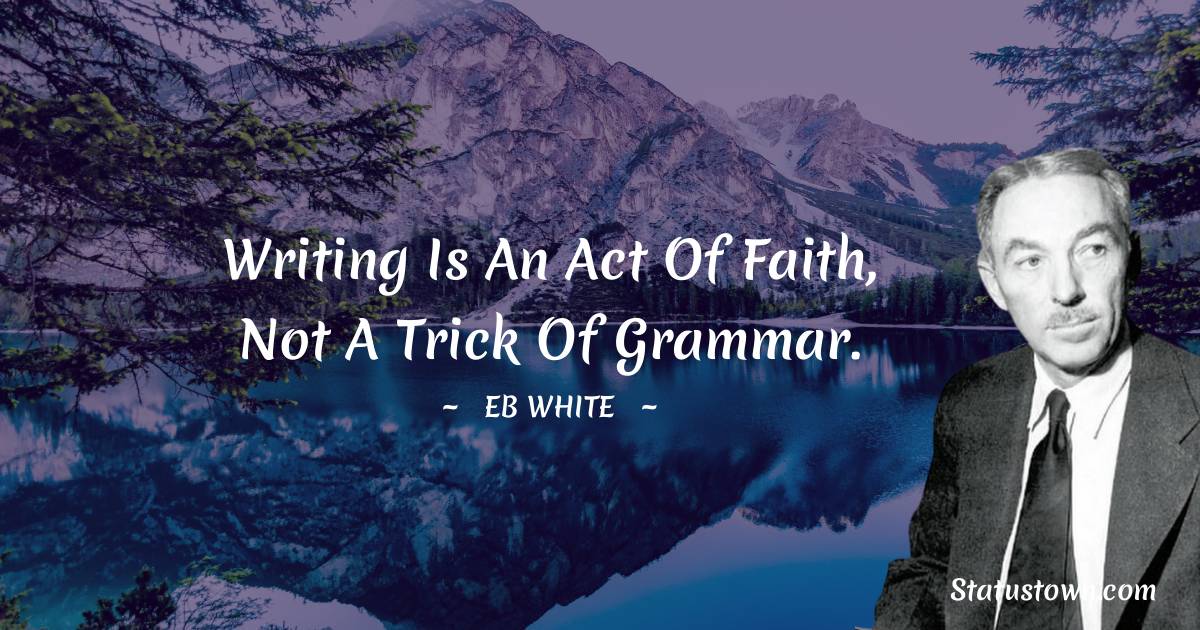 E. B. White Quotes - Writing is an act of faith, not a trick of grammar.